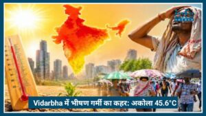 Vidarbha में भीषण गर्मी का कहर: Akola 45.6°C के साथ Hottest City, heatwave से लोग बेहाल
